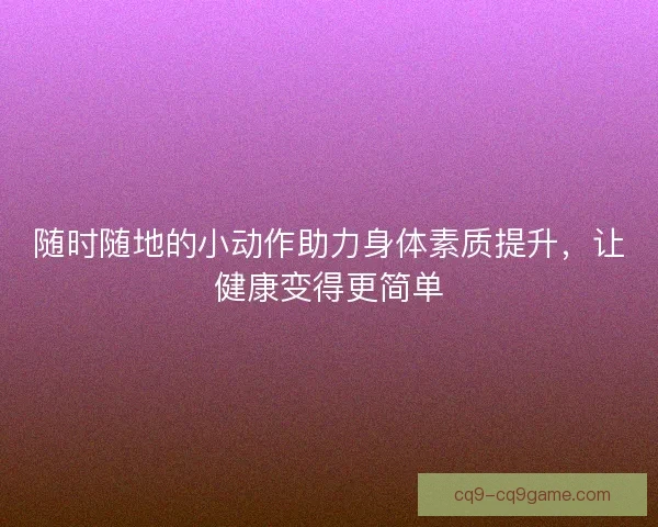 随时随地的小动作助力身体素质提升，让健康变得更简单