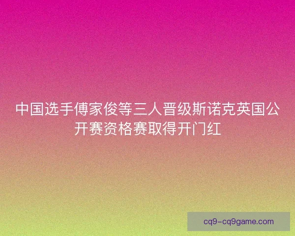 中国选手傅家俊等三人晋级斯诺克英国公开赛资格赛取得开门红 中国选手傅家俊等三人晋级斯诺克英国公开赛资格赛取得开门红