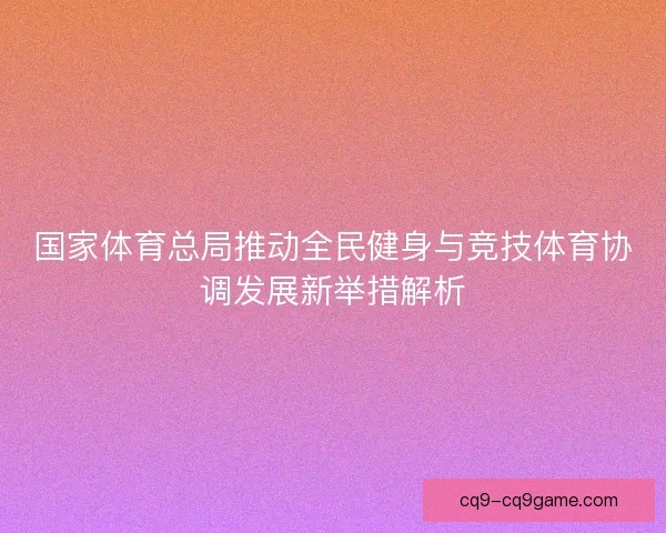 国家体育总局推动全民健身与竞技体育协调发展新举措解析