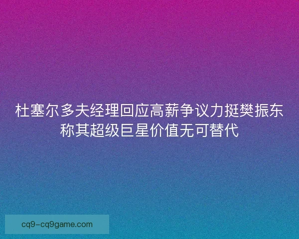 杜塞尔多夫经理回应高薪争议力挺樊振东称其超级巨星价值无可替代