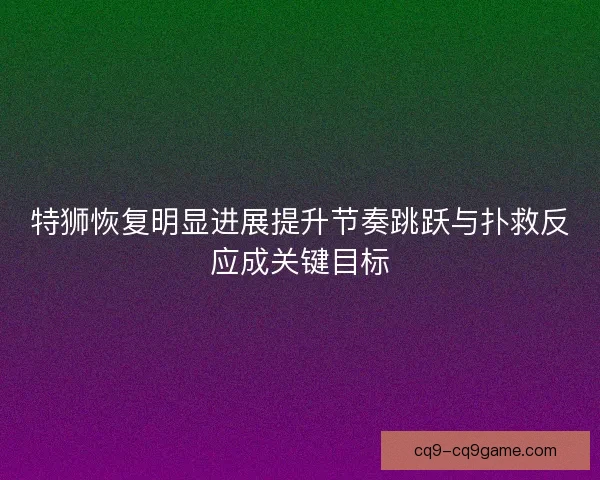 特狮恢复明显进展提升节奏跳跃与扑救反应成关键目标