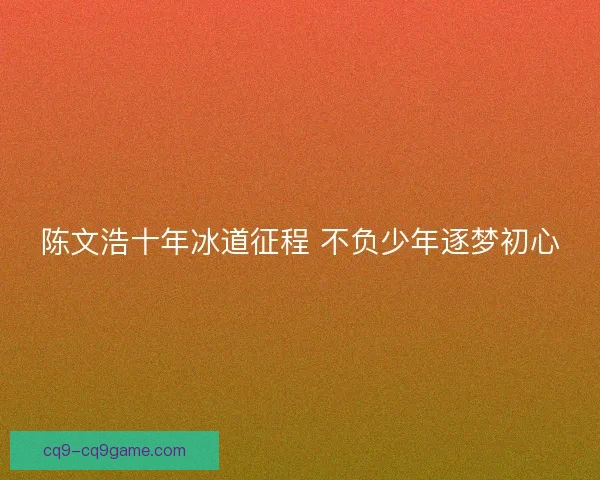陈文浩十年冰道征程 不负少年逐梦初心