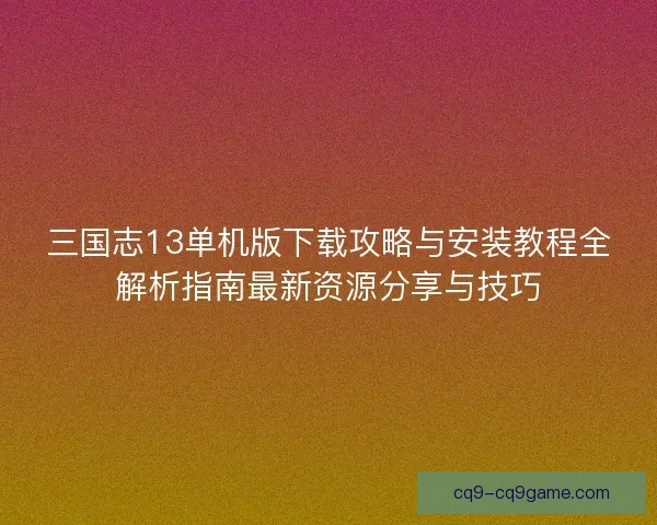 三国志13单机版下载攻略与安装教程全解析指南最新资源分享与技巧