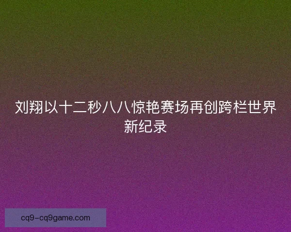 刘翔以十二秒八八惊艳赛场再创跨栏世界新纪录