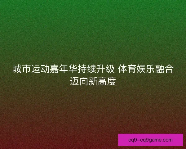 城市运动嘉年华持续升级 体育娱乐融合迈向新高度