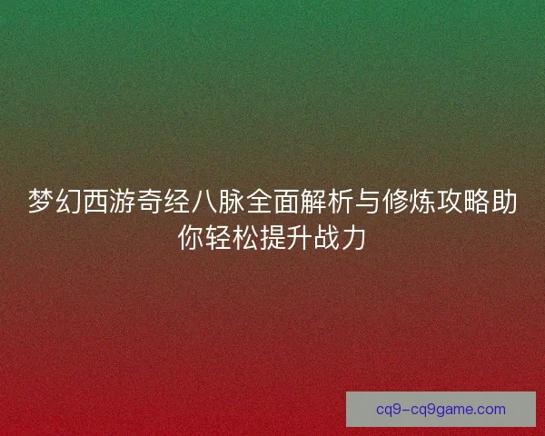 梦幻西游奇经八脉全面解析与修炼攻略助你轻松提升战力