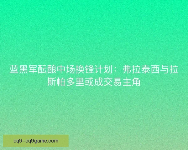 蓝黑军酝酿中场换锋计划：弗拉泰西与拉斯帕多里或成交易主角