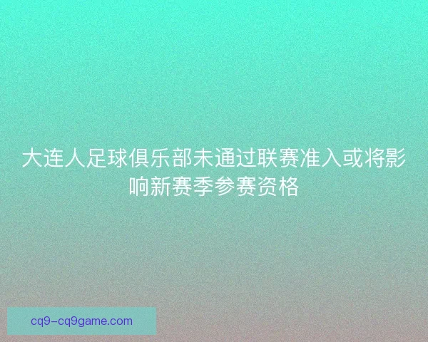 大连人足球俱乐部未通过联赛准入或将影响新赛季参赛资格