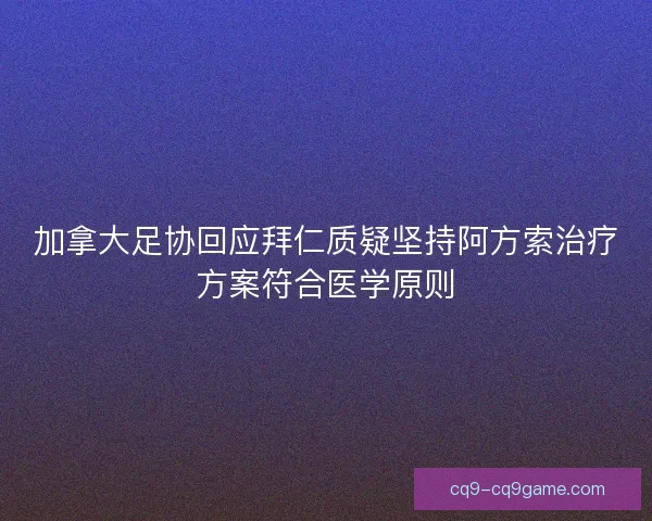 加拿大足协回应拜仁质疑坚持阿方索治疗方案符合医学原则 加拿大足协回应拜仁质疑坚持阿方索治疗方案符合医学原则
