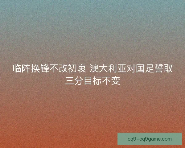 临阵换锋不改初衷 澳大利亚对国足誓取三分目标不变 临阵换锋不改初衷 澳大利亚对国足誓取三分目标不变