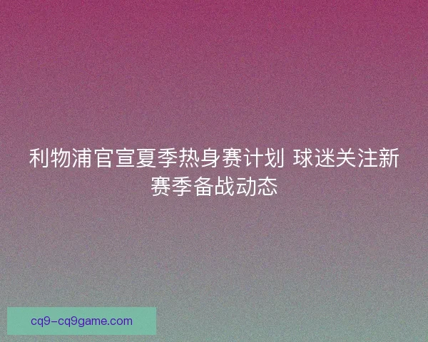 利物浦官宣夏季热身赛计划 球迷关注新赛季备战动态