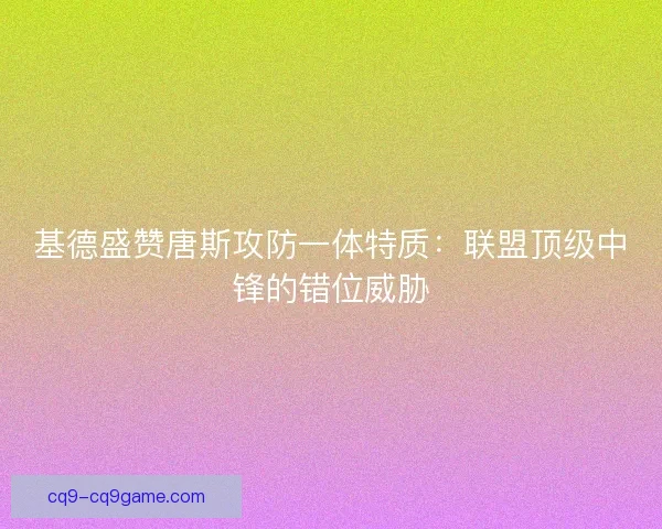 基德盛赞唐斯攻防一体特质：联盟顶级中锋的错位威胁