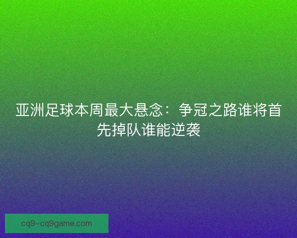 亚洲足球本周最大悬念:争冠之路谁将首先掉队谁能逆袭 亚洲足球本周最大悬念:争冠之路谁将首先掉队谁能逆袭
