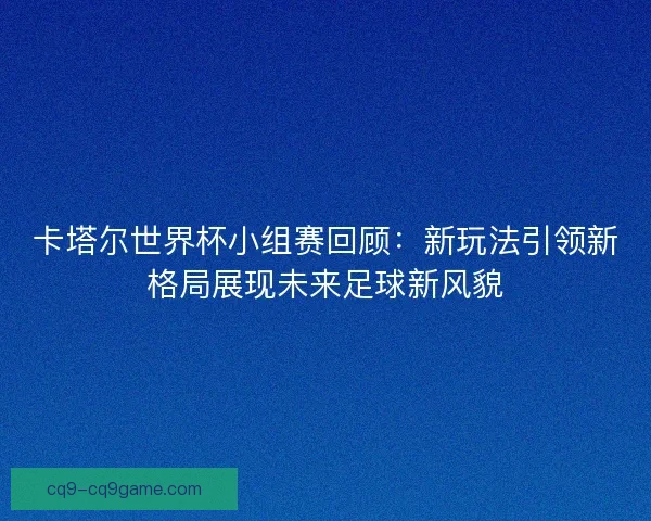 卡塔尔世界杯小组赛回顾：新玩法引领新格局展现未来足球新风貌