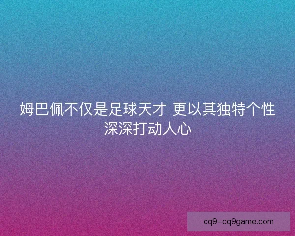 姆巴佩不仅是足球天才 更以其独特个性深深打动人心