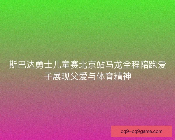 斯巴达勇士儿童赛北京站马龙全程陪跑爱子展现父爱与体育精神