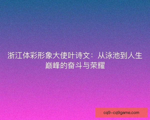 浙江体彩形象大使叶诗文：从泳池到人生巅峰的奋斗与荣耀