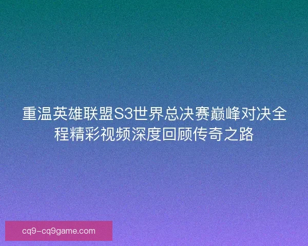 重温英雄联盟S3世界总决赛巅峰对决全程精彩视频深度回顾传奇之路