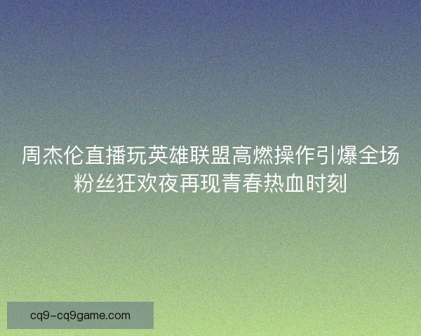 周杰伦直播玩英雄联盟高燃操作引爆全场粉丝狂欢夜再现青春热血时刻