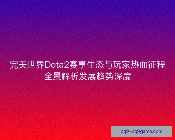 完美世界Dota2赛事生态与玩家热血征程全景解析发展趋势深度