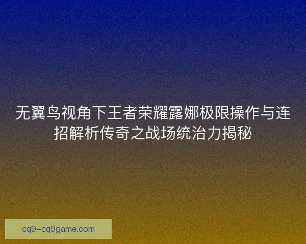 无翼鸟视角下王者荣耀露娜极限操作与连招解析传奇之战场统治力揭秘