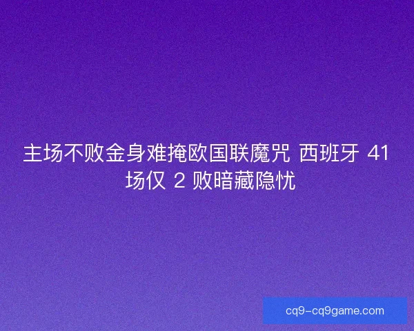 主场不败金身难掩欧国联魔咒 西班牙 41 场仅 2 败暗藏隐忧 主场不败金身难掩欧国联魔咒 西班牙 41 场仅 2 败暗藏隐忧