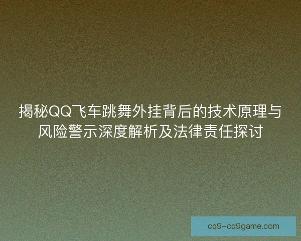 揭秘QQ飞车跳舞外挂背后的技术原理与风险警示深度解析及法律责任探讨